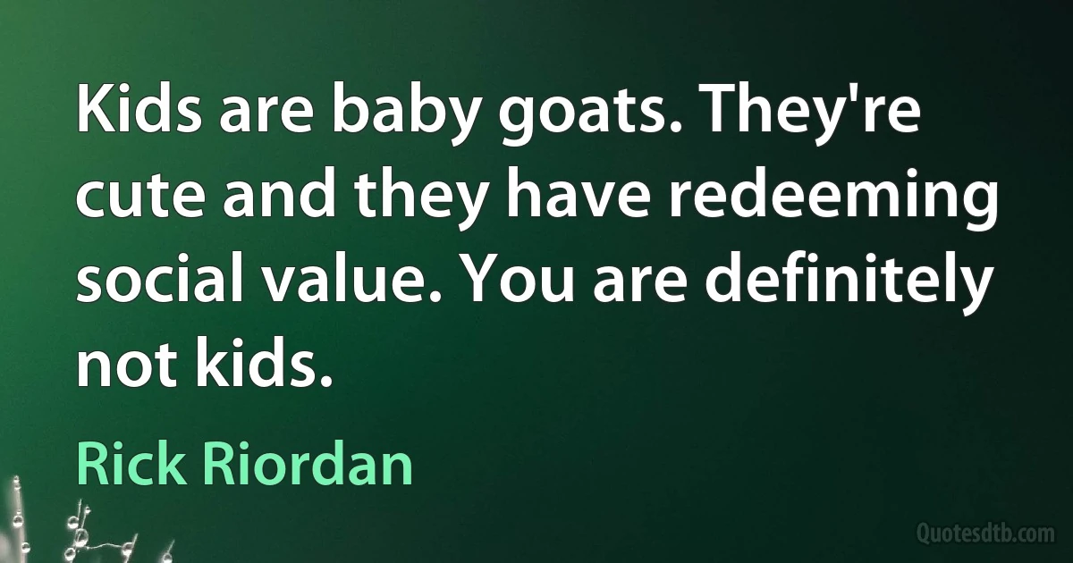 Kids are baby goats. They're cute and they have redeeming social value. You are definitely not kids. (Rick Riordan)