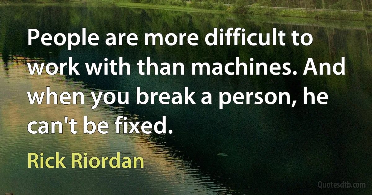 People are more difficult to work with than machines. And when you break a person, he can't be fixed. (Rick Riordan)