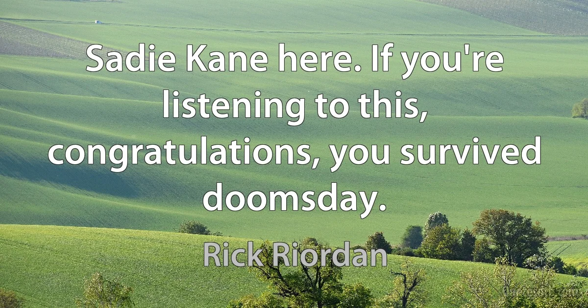 Sadie Kane here. If you're listening to this, congratulations, you survived doomsday. (Rick Riordan)