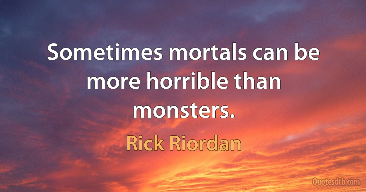 Sometimes mortals can be more horrible than monsters. (Rick Riordan)