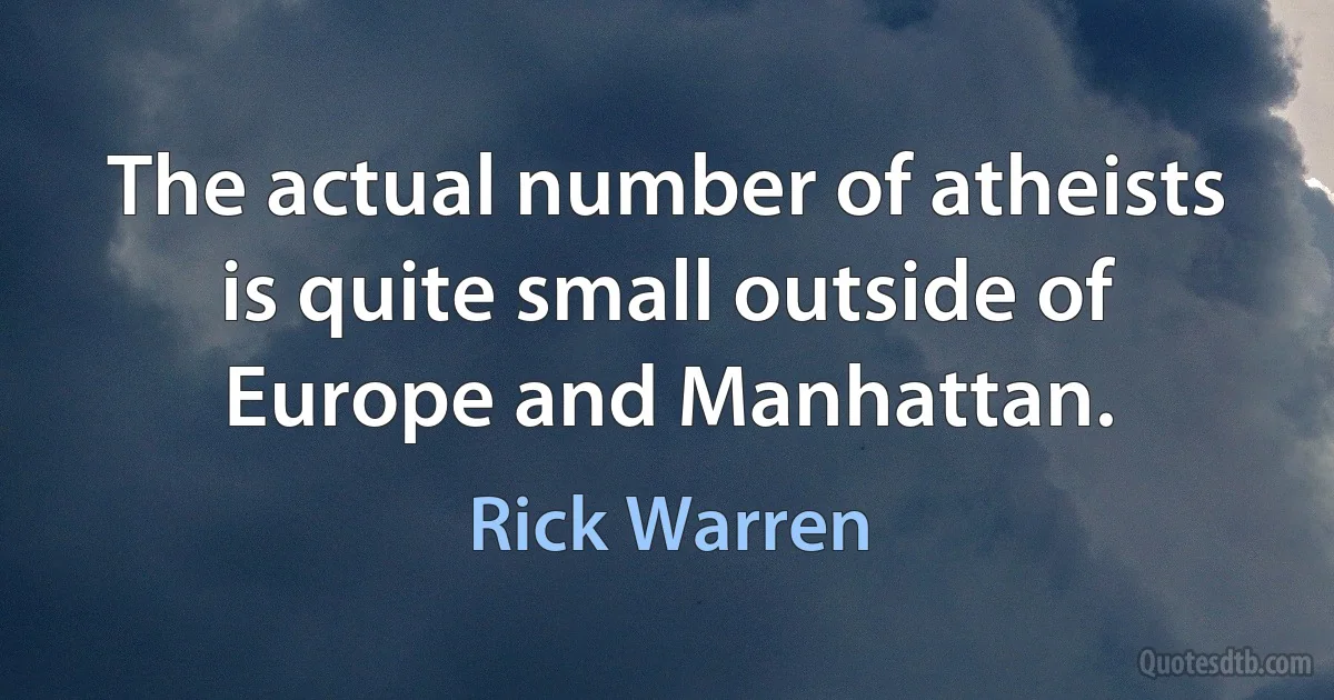 The actual number of atheists is quite small outside of Europe and Manhattan. (Rick Warren)