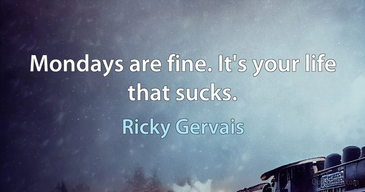 Mondays are fine. It's your life that sucks. (Ricky Gervais)