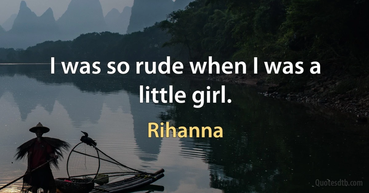 I was so rude when I was a little girl. (Rihanna)