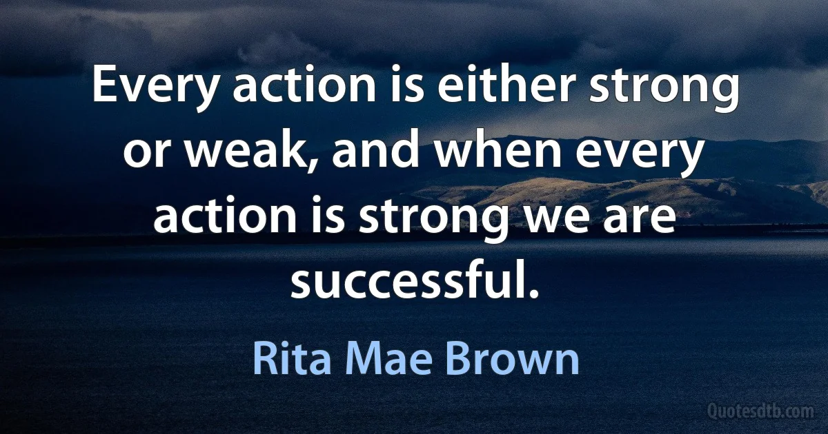 Every action is either strong or weak, and when every action is strong we are successful. (Rita Mae Brown)