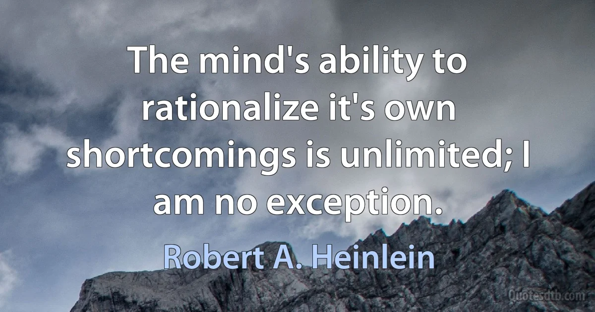 The mind's ability to rationalize it's own shortcomings is unlimited; I am no exception. (Robert A. Heinlein)