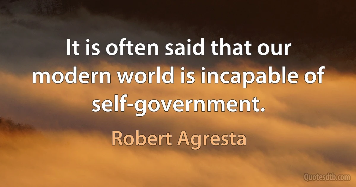 It is often said that our modern world is incapable of self-government. (Robert Agresta)