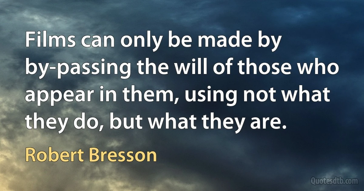 Films can only be made by by-passing the will of those who appear in them, using not what they do, but what they are. (Robert Bresson)