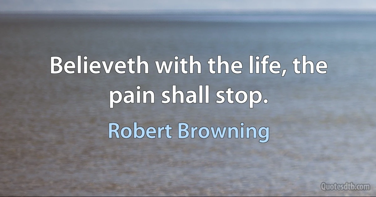 Believeth with the life, the pain shall stop. (Robert Browning)