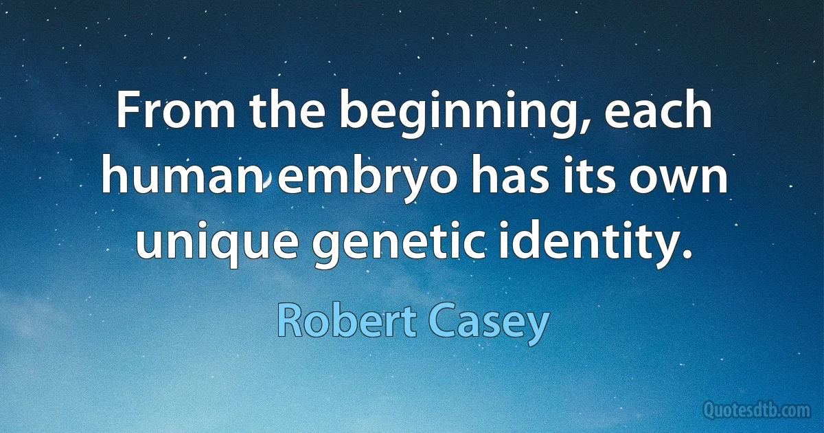 From the beginning, each human embryo has its own unique genetic identity. (Robert Casey)