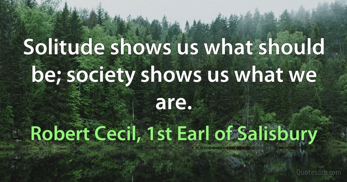 Solitude shows us what should be; society shows us what we are. (Robert Cecil, 1st Earl of Salisbury)