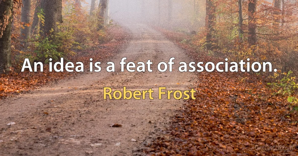 An idea is a feat of association. (Robert Frost)