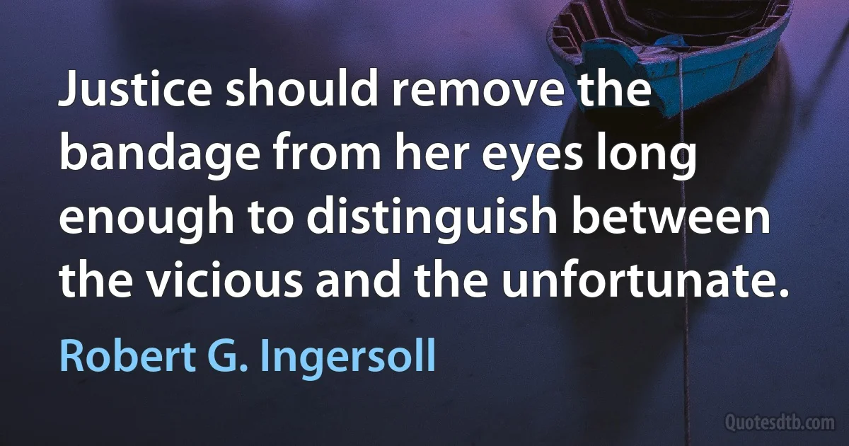 Justice should remove the bandage from her eyes long enough to distinguish between the vicious and the unfortunate. (Robert G. Ingersoll)