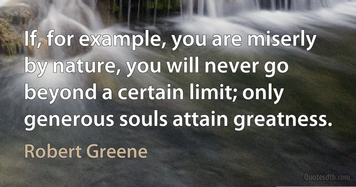 If, for example, you are miserly by nature, you will never go beyond a certain limit; only generous souls attain greatness. (Robert Greene)