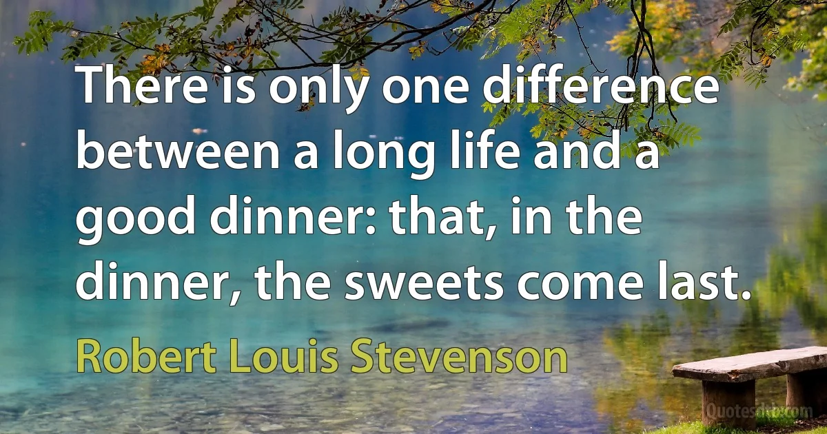 There is only one difference between a long life and a good dinner: that, in the dinner, the sweets come last. (Robert Louis Stevenson)