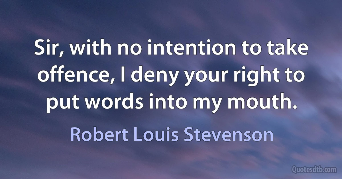 Sir, with no intention to take offence, I deny your right to put words into my mouth. (Robert Louis Stevenson)