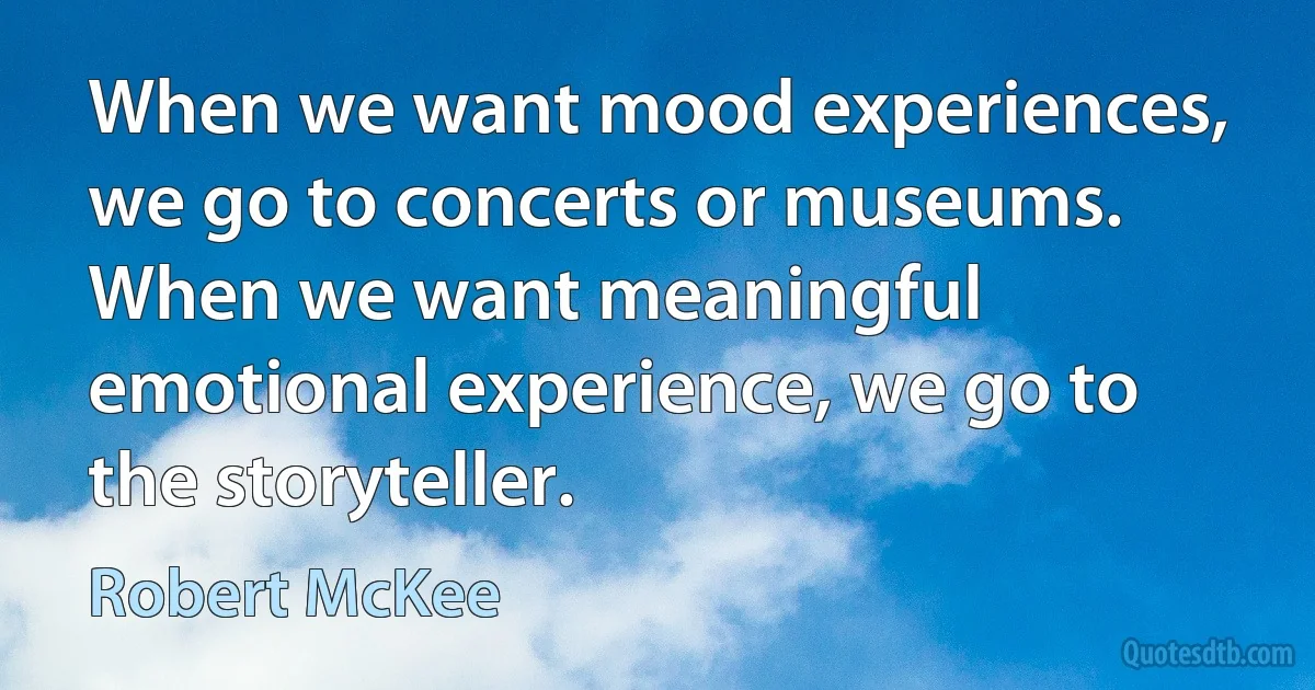 When we want mood experiences, we go to concerts or museums. When we want meaningful emotional experience, we go to the storyteller. (Robert McKee)