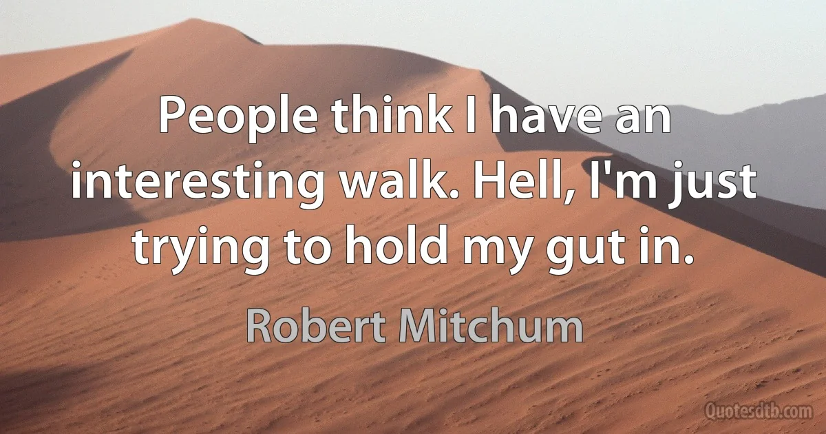 People think I have an interesting walk. Hell, I'm just trying to hold my gut in. (Robert Mitchum)