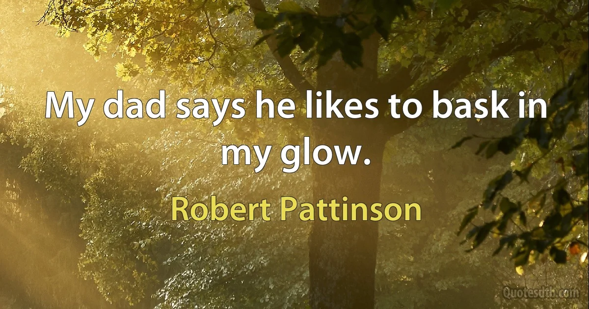 My dad says he likes to bask in my glow. (Robert Pattinson)