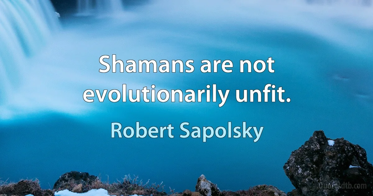 Shamans are not evolutionarily unfit. (Robert Sapolsky)