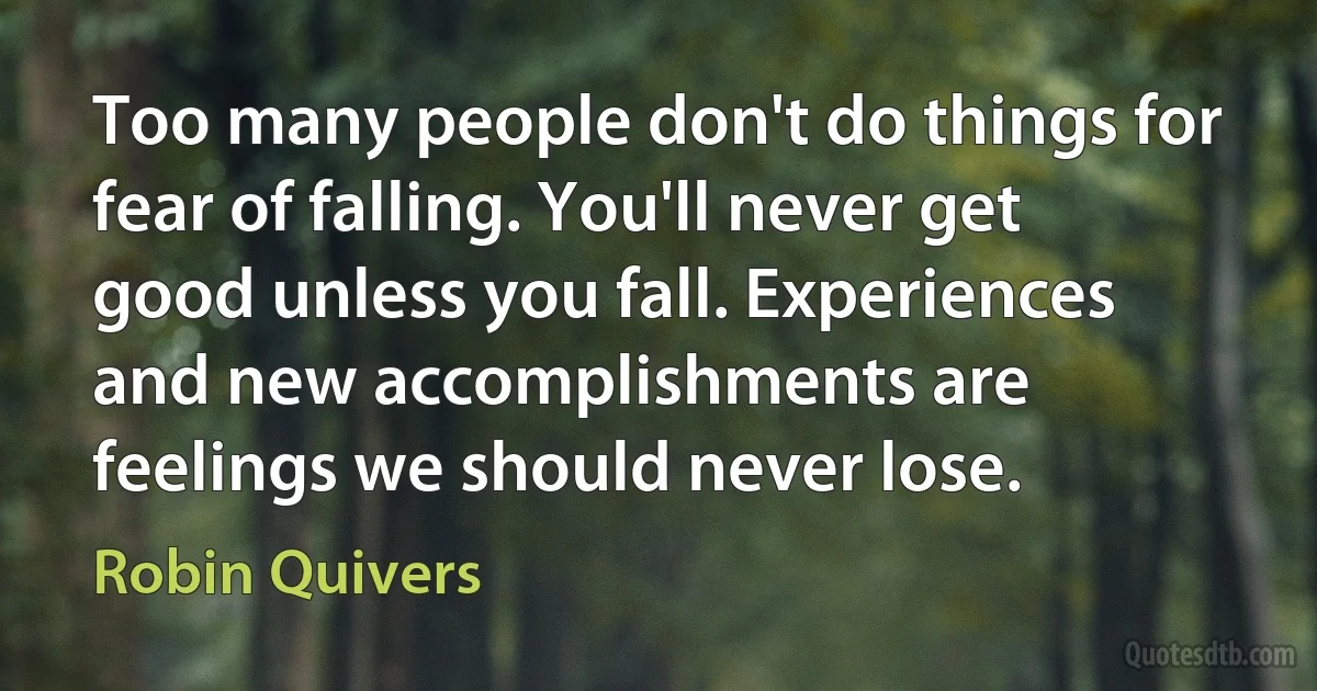 Too many people don't do things for fear of falling. You'll never get good unless you fall. Experiences and new accomplishments are feelings we should never lose. (Robin Quivers)