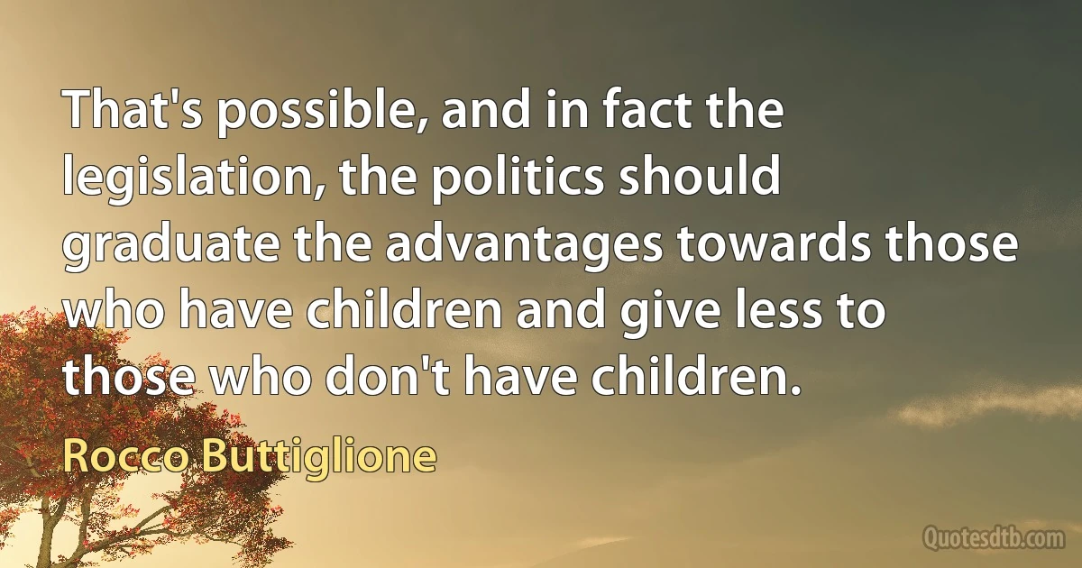 That's possible, and in fact the legislation, the politics should graduate the advantages towards those who have children and give less to those who don't have children. (Rocco Buttiglione)