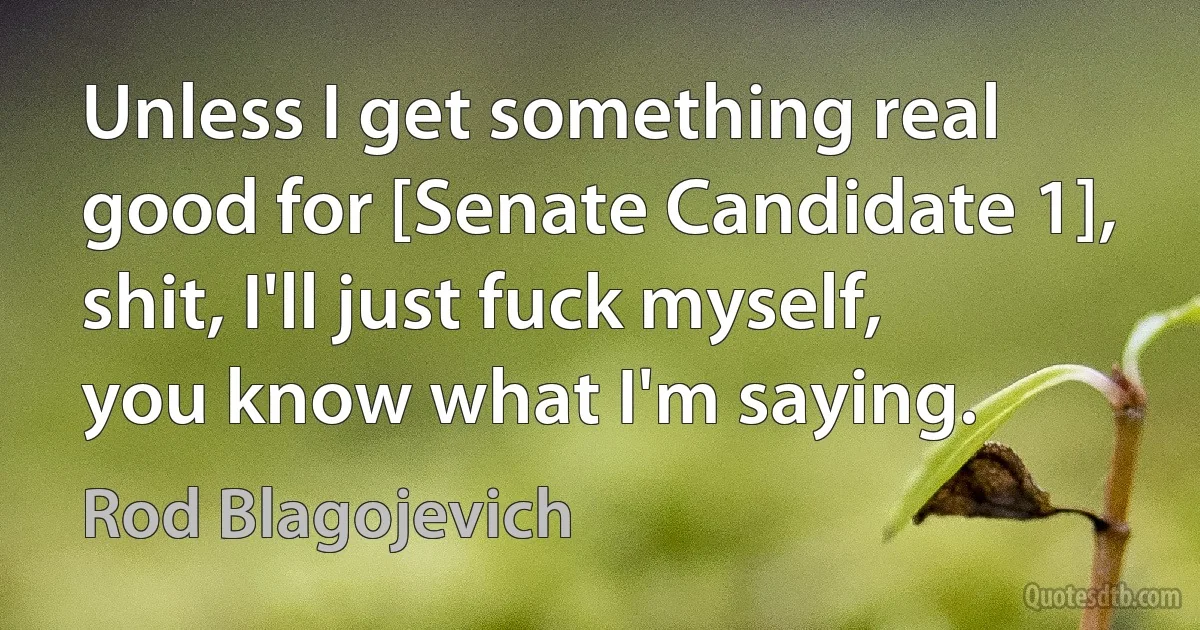 Unless I get something real good for [Senate Candidate 1], shit, I'll just fuck myself, you know what I'm saying. (Rod Blagojevich)