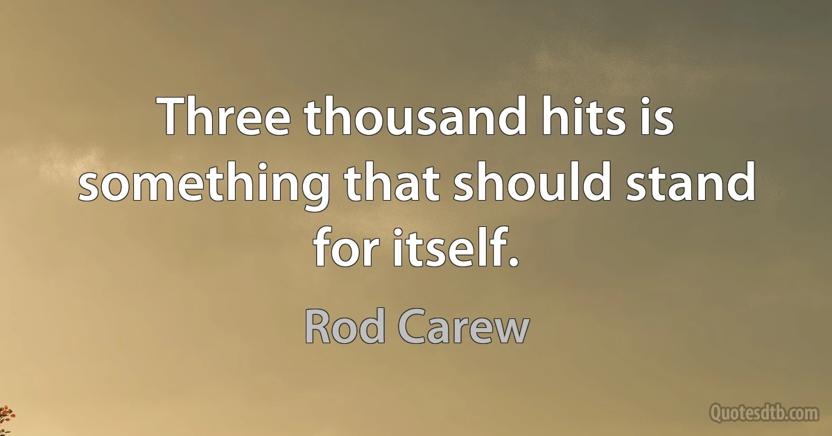 Three thousand hits is something that should stand for itself. (Rod Carew)