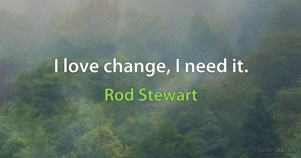 I love change, I need it. (Rod Stewart)