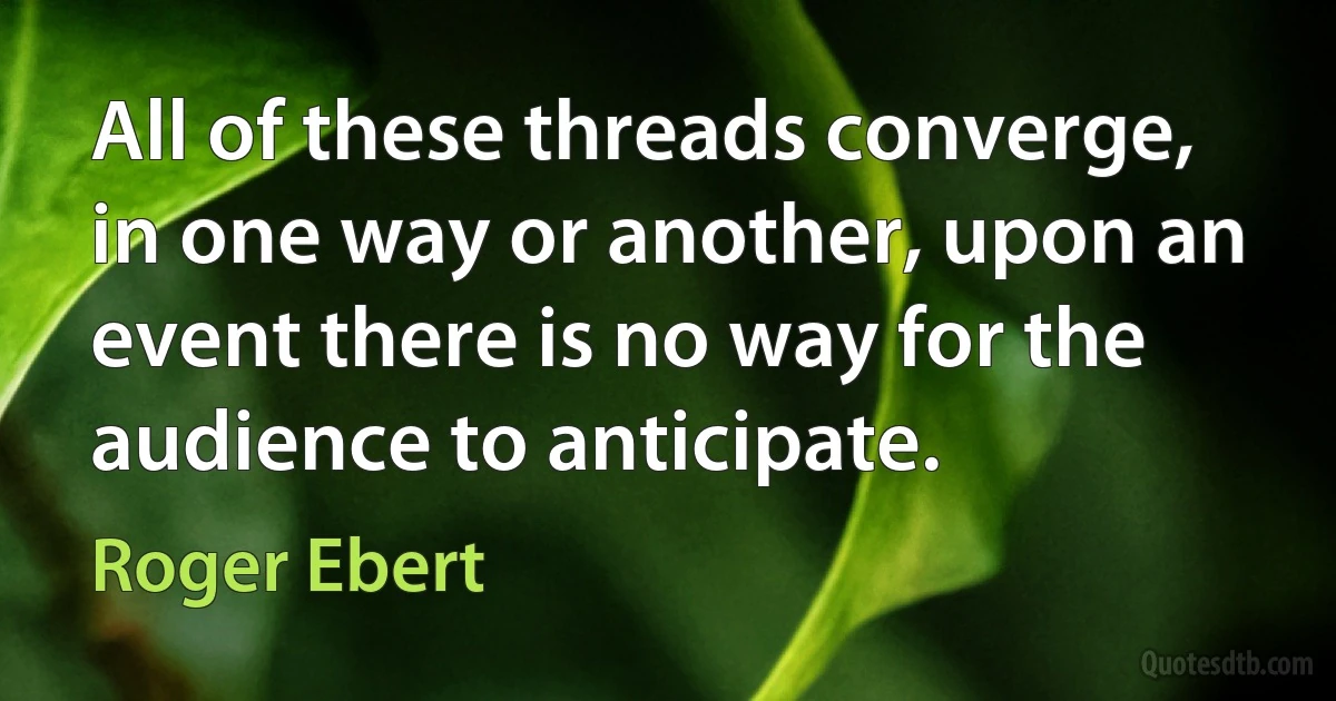 All of these threads converge, in one way or another, upon an event there is no way for the audience to anticipate. (Roger Ebert)