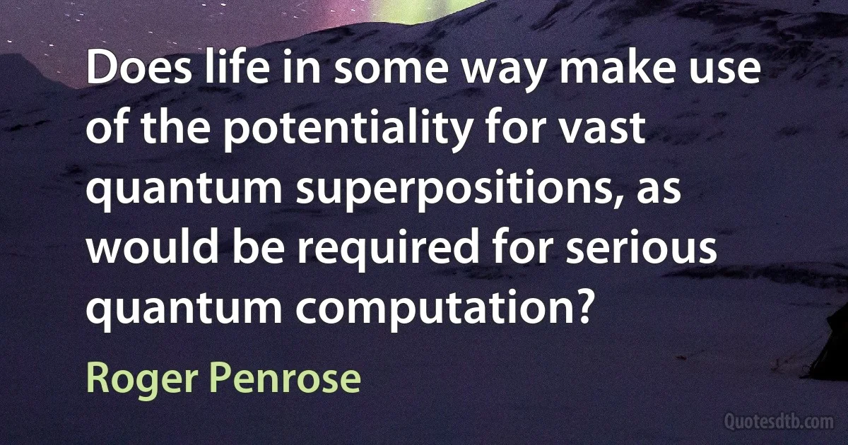 Does life in some way make use of the potentiality for vast quantum superpositions, as would be required for serious quantum computation? (Roger Penrose)