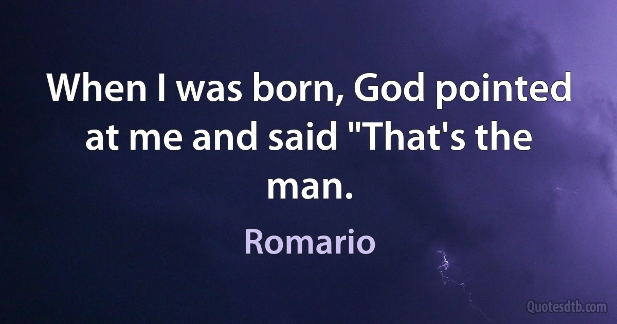 When I was born, God pointed at me and said "That's the man. (Romario)