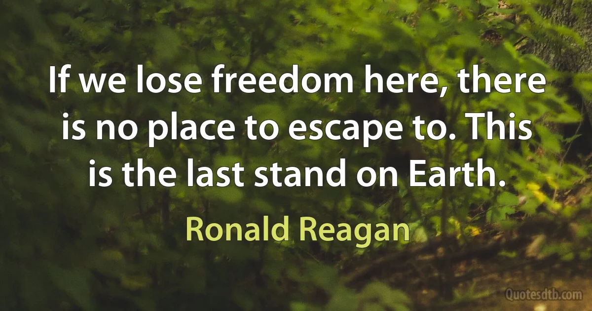 If we lose freedom here, there is no place to escape to. This is the last stand on Earth. (Ronald Reagan)