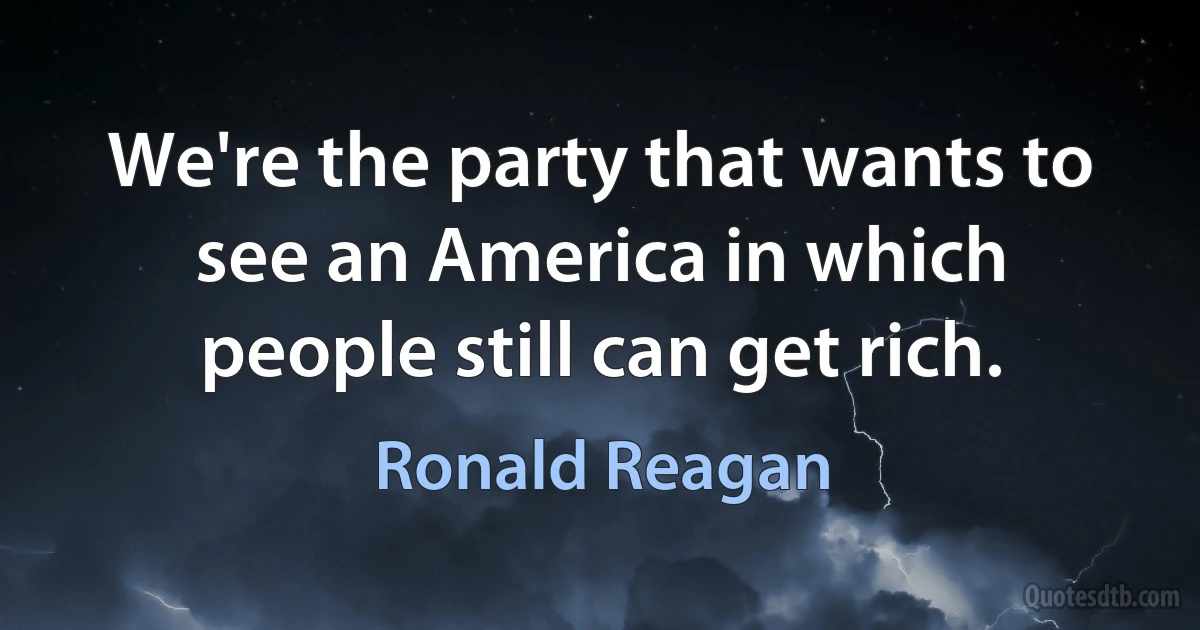 We're the party that wants to see an America in which people still can get rich. (Ronald Reagan)