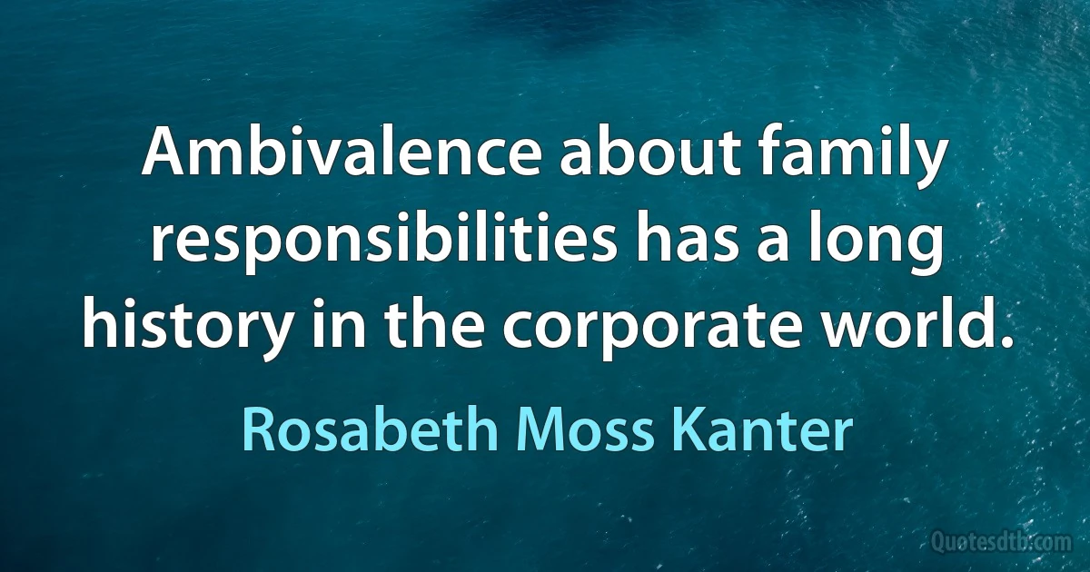 Ambivalence about family responsibilities has a long history in the corporate world. (Rosabeth Moss Kanter)