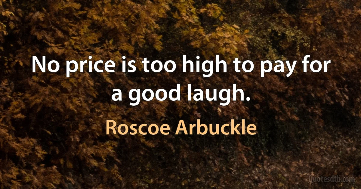 No price is too high to pay for a good laugh. (Roscoe Arbuckle)