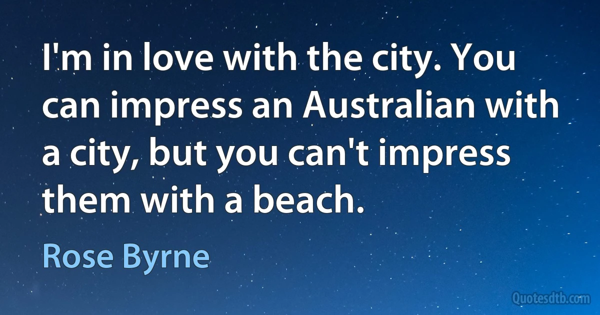 I'm in love with the city. You can impress an Australian with a city, but you can't impress them with a beach. (Rose Byrne)