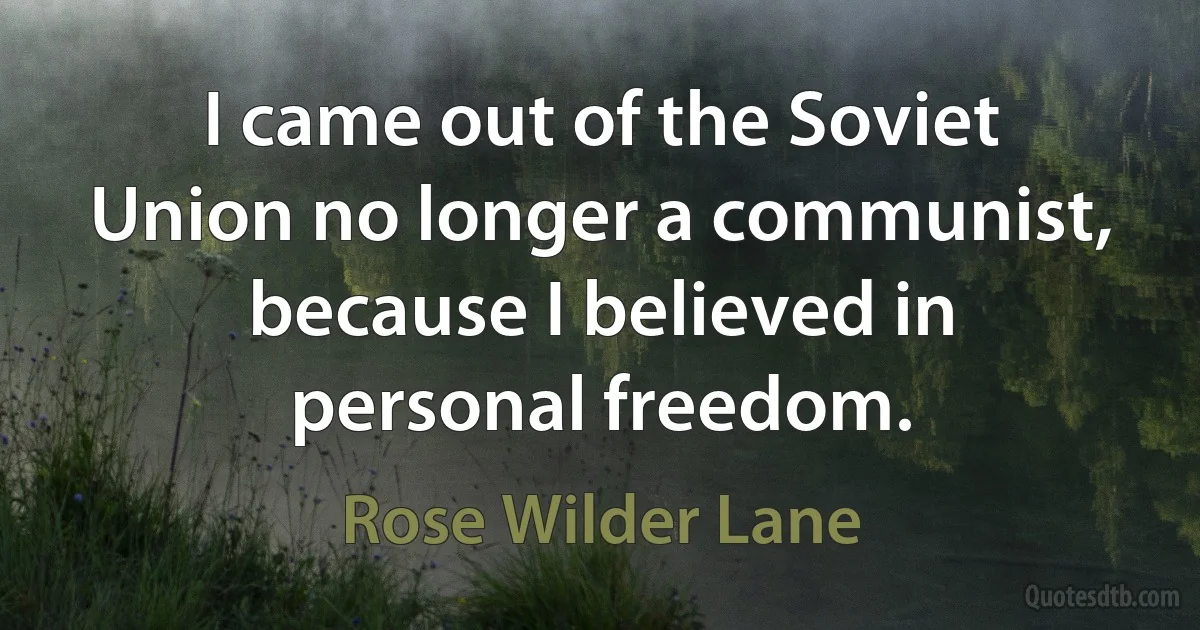 I came out of the Soviet Union no longer a communist, because I believed in personal freedom. (Rose Wilder Lane)