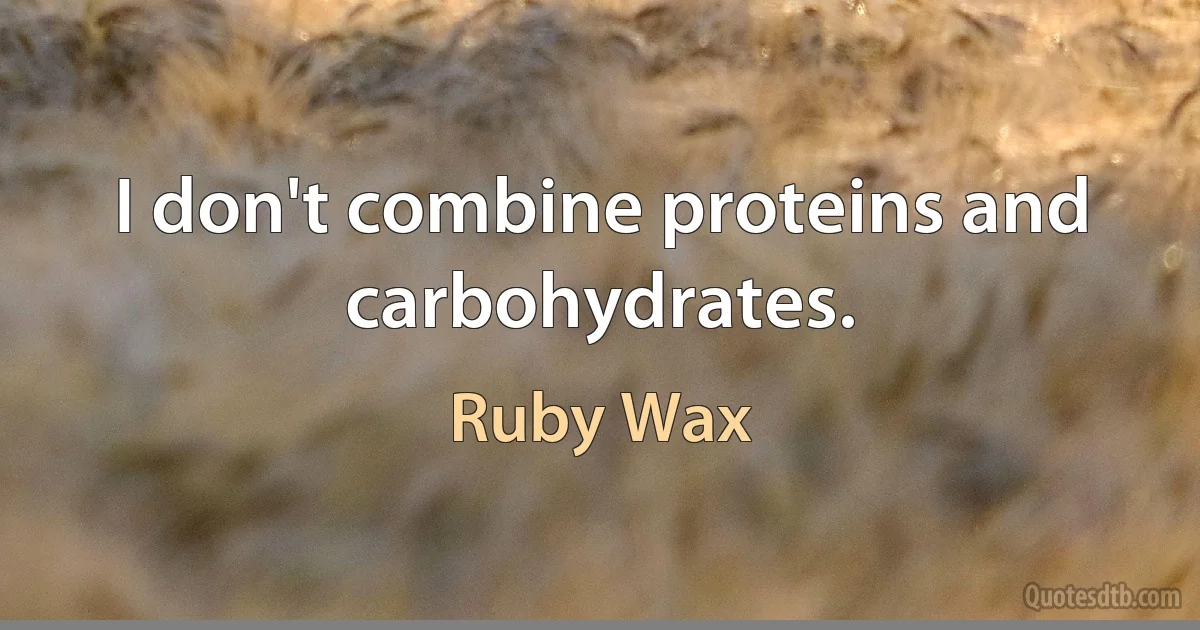 I don't combine proteins and carbohydrates. (Ruby Wax)