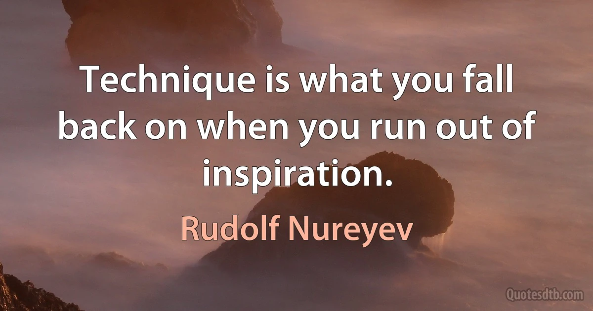 Technique is what you fall back on when you run out of inspiration. (Rudolf Nureyev)