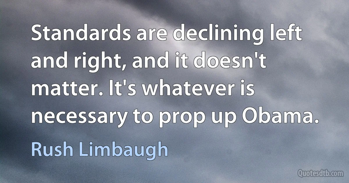 Standards are declining left and right, and it doesn't matter. It's whatever is necessary to prop up Obama. (Rush Limbaugh)