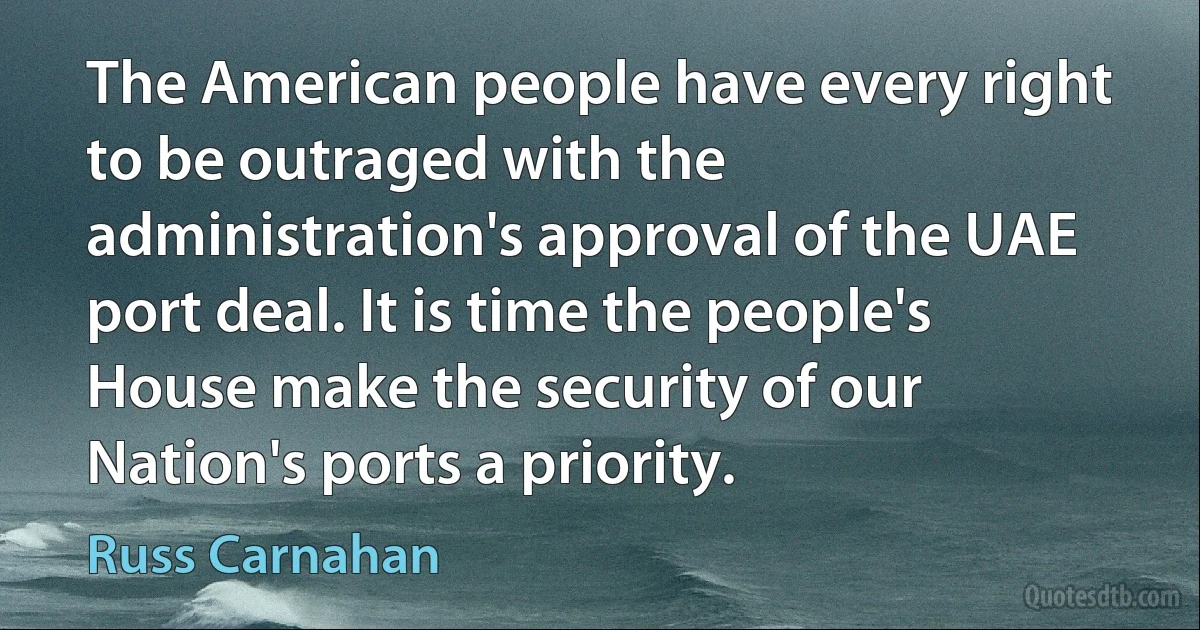 The American people have every right to be outraged with the administration's approval of the UAE port deal. It is time the people's House make the security of our Nation's ports a priority. (Russ Carnahan)