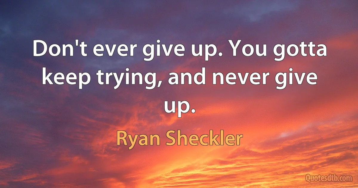 Don't ever give up. You gotta keep trying, and never give up. (Ryan Sheckler)