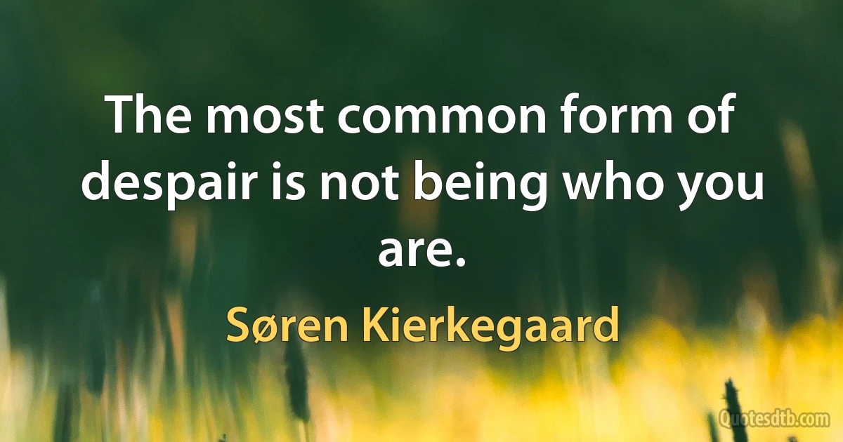 The most common form of despair is not being who you are. (Søren Kierkegaard)