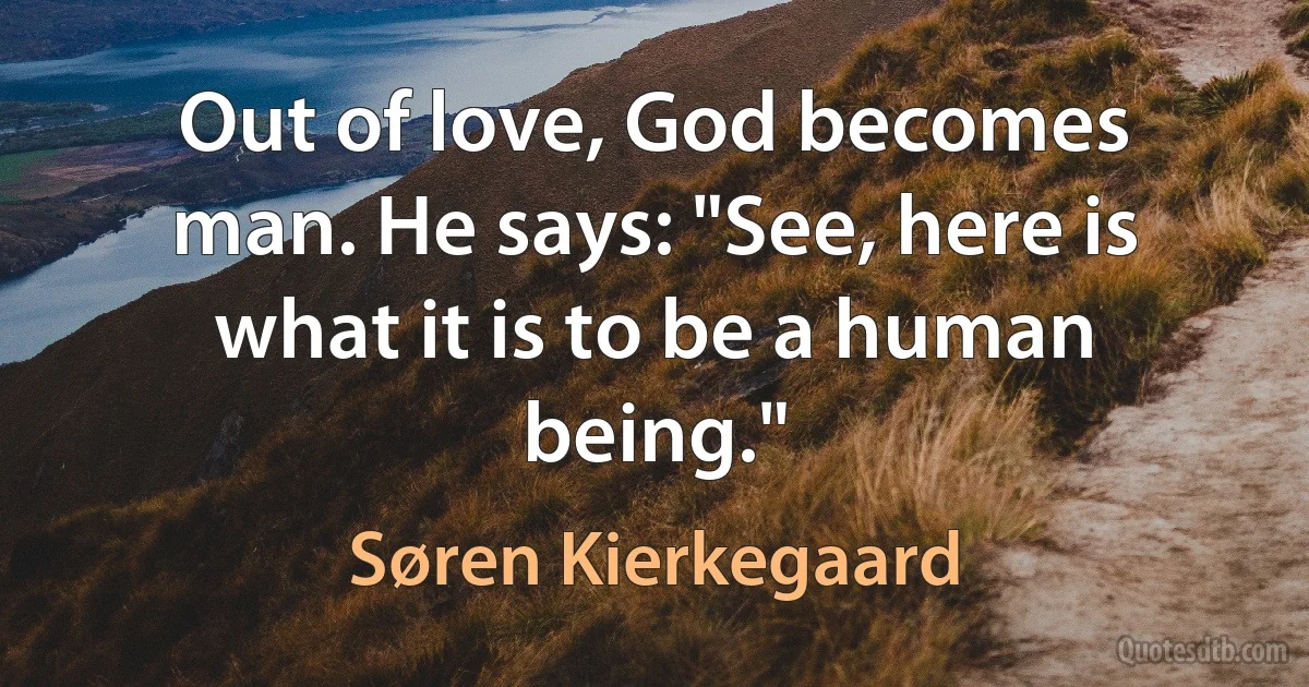 Out of love, God becomes man. He says: "See, here is what it is to be a human being." (Søren Kierkegaard)