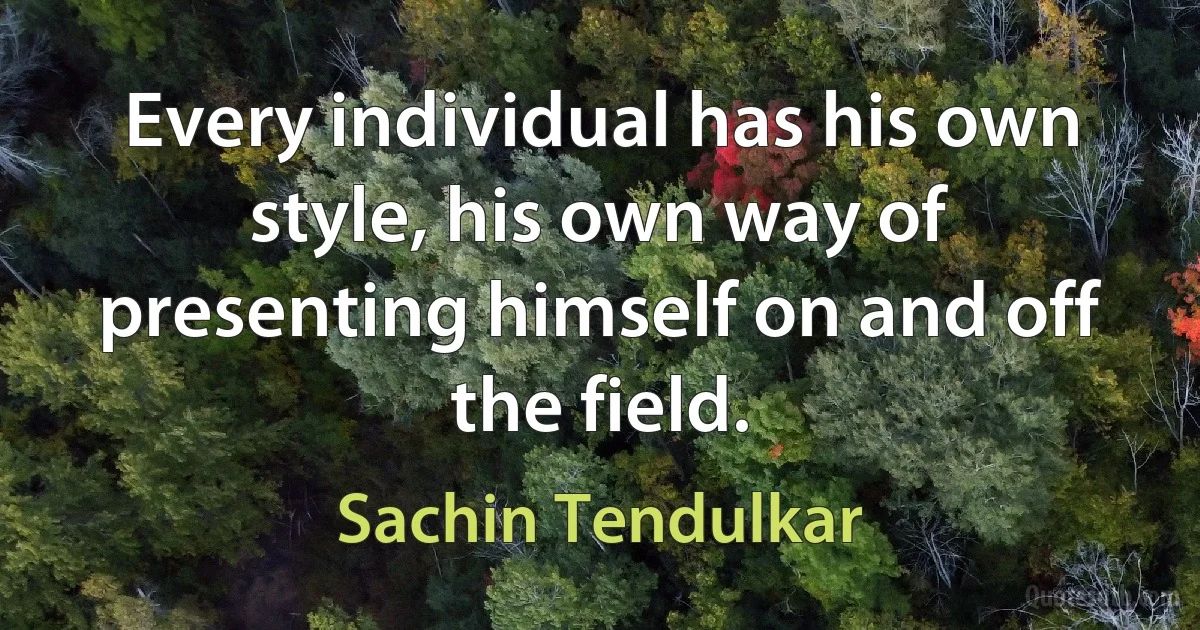 Every individual has his own style, his own way of presenting himself on and off the field. (Sachin Tendulkar)