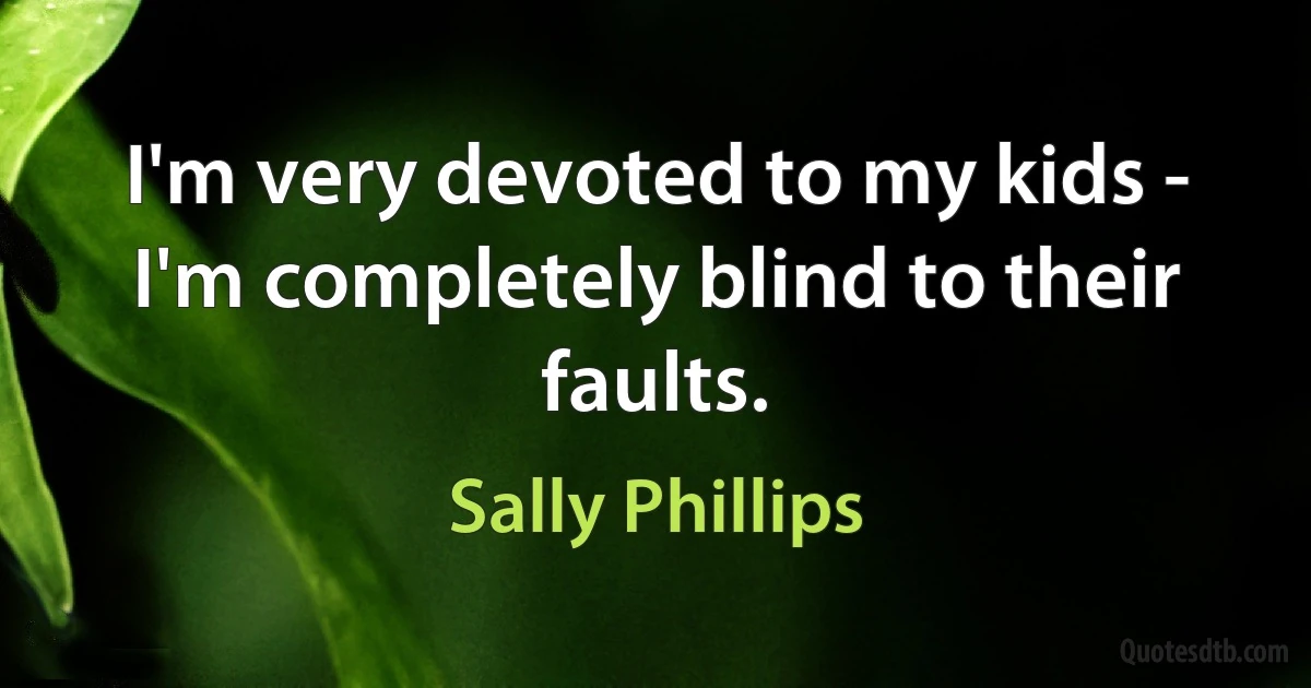 I'm very devoted to my kids - I'm completely blind to their faults. (Sally Phillips)