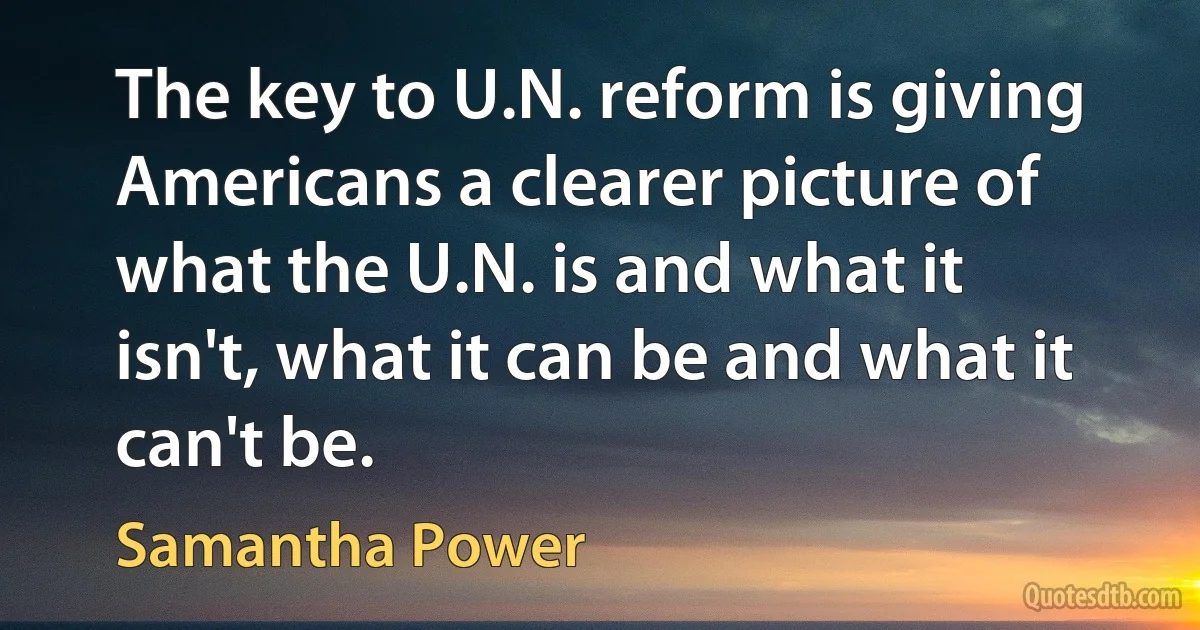 The key to U.N. reform is giving Americans a clearer picture of what the U.N. is and what it isn't, what it can be and what it can't be. (Samantha Power)