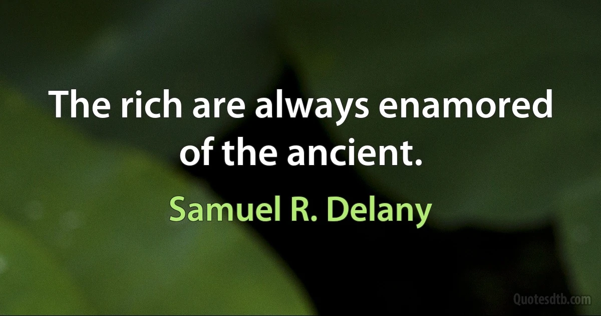 The rich are always enamored of the ancient. (Samuel R. Delany)