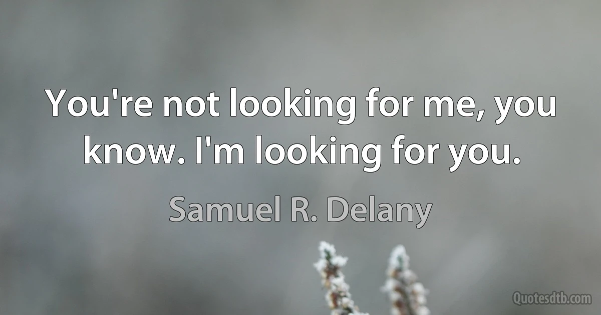 You're not looking for me, you know. I'm looking for you. (Samuel R. Delany)