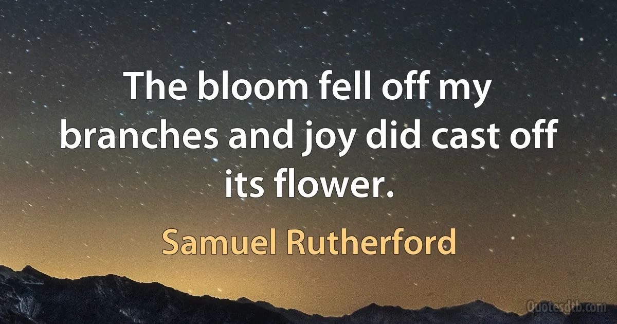 The bloom fell off my branches and joy did cast off its flower. (Samuel Rutherford)